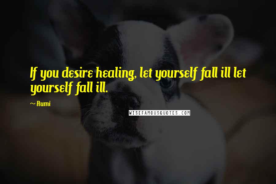 Rumi Quotes: If you desire healing, let yourself fall ill let yourself fall ill.