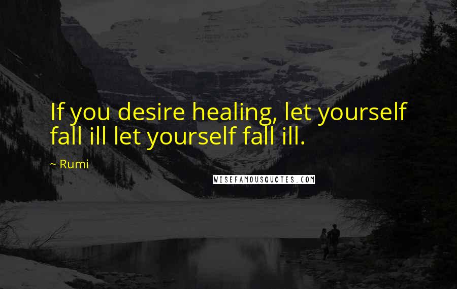 Rumi Quotes: If you desire healing, let yourself fall ill let yourself fall ill.