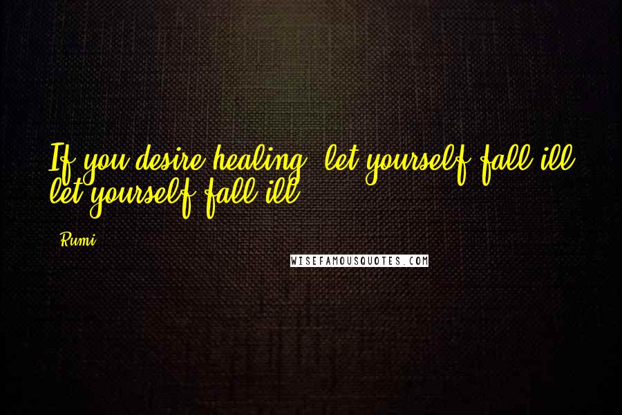 Rumi Quotes: If you desire healing, let yourself fall ill let yourself fall ill.