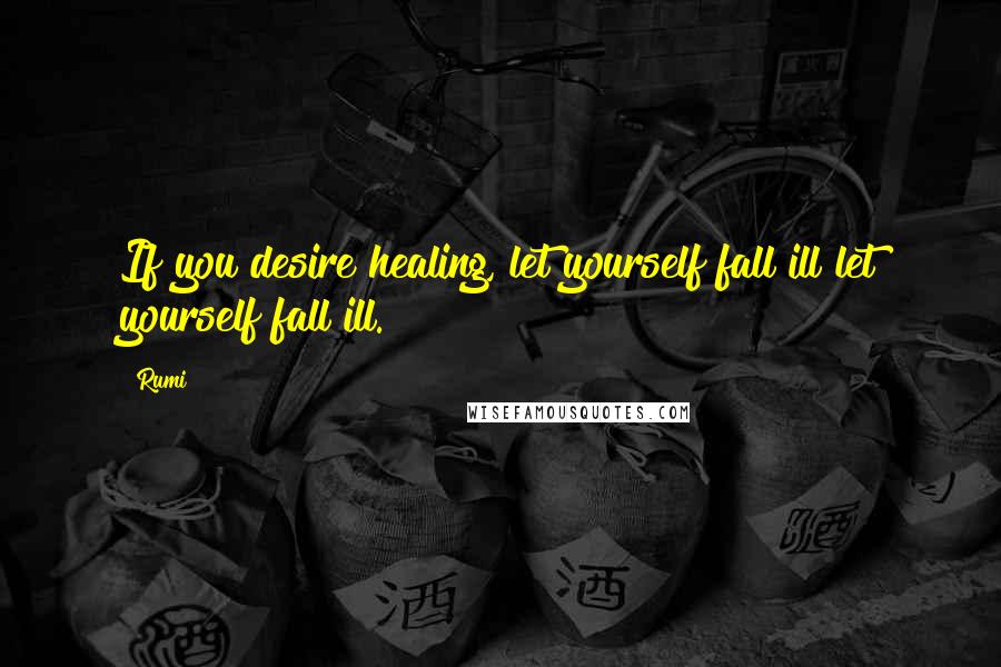 Rumi Quotes: If you desire healing, let yourself fall ill let yourself fall ill.