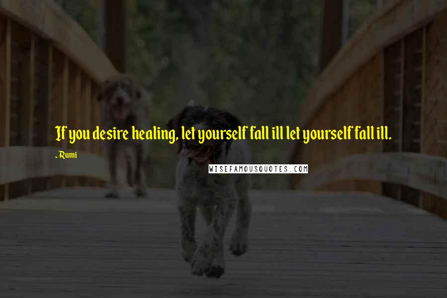 Rumi Quotes: If you desire healing, let yourself fall ill let yourself fall ill.