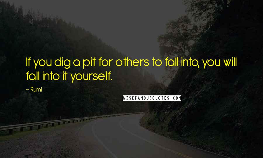 Rumi Quotes: If you dig a pit for others to fall into, you will fall into it yourself.