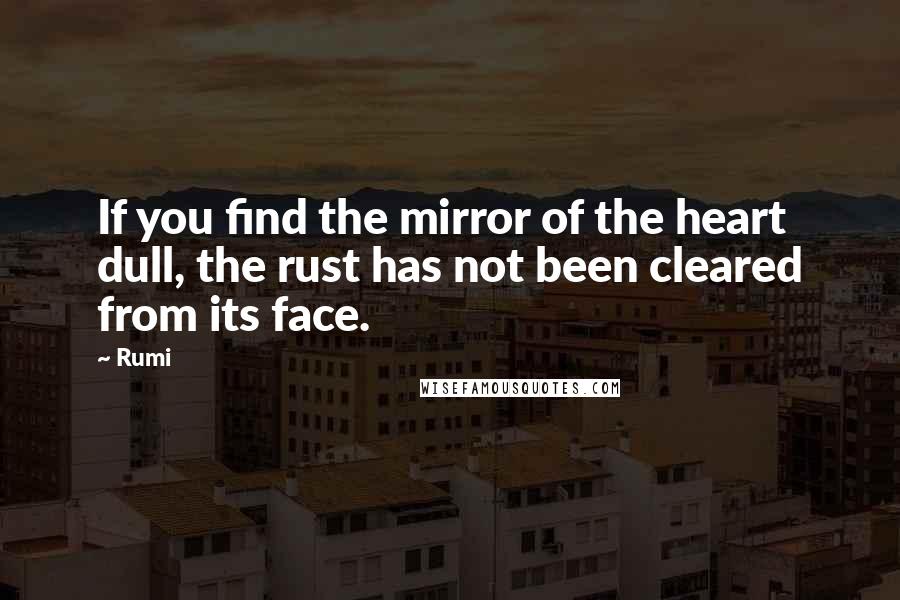 Rumi Quotes: If you find the mirror of the heart dull, the rust has not been cleared from its face.
