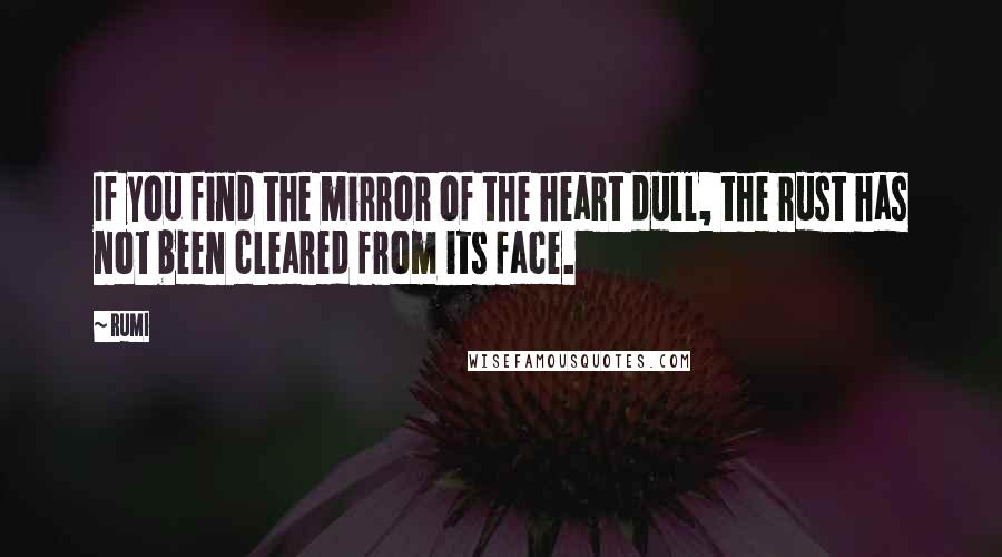 Rumi Quotes: If you find the mirror of the heart dull, the rust has not been cleared from its face.