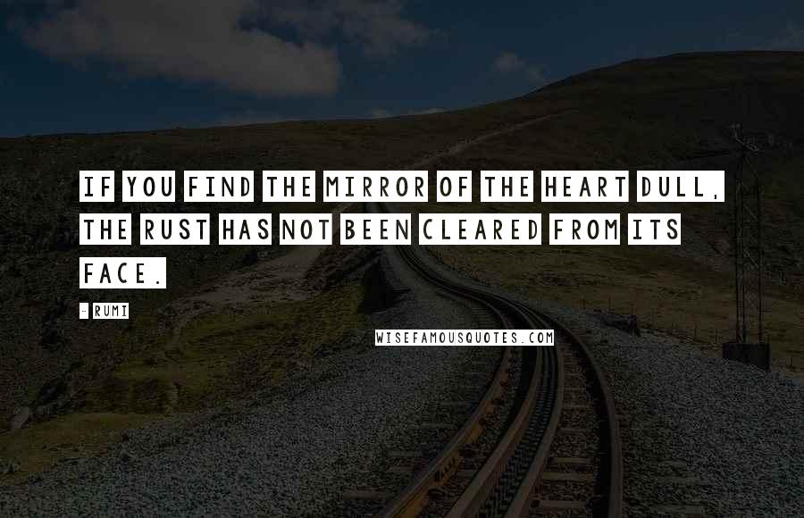 Rumi Quotes: If you find the mirror of the heart dull, the rust has not been cleared from its face.