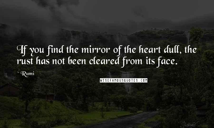 Rumi Quotes: If you find the mirror of the heart dull, the rust has not been cleared from its face.