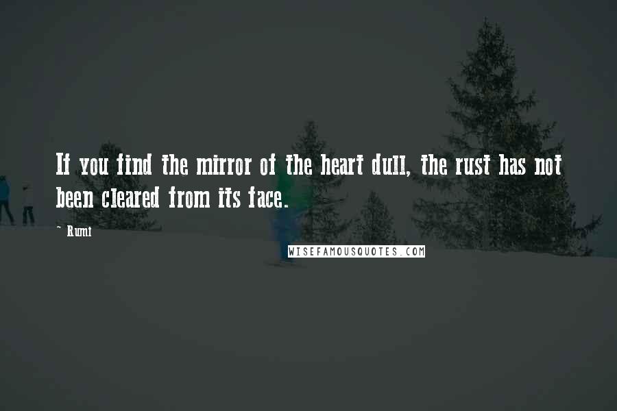 Rumi Quotes: If you find the mirror of the heart dull, the rust has not been cleared from its face.