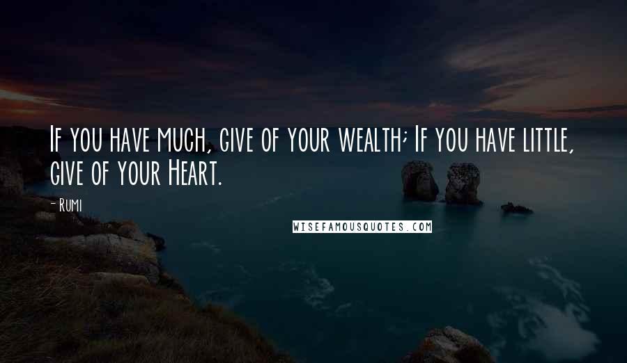 Rumi Quotes: If you have much, give of your wealth; If you have little, give of your Heart.