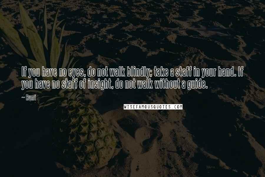 Rumi Quotes: If you have no eyes, do not walk blindly; take a staff in your hand. If you have no staff of insight, do not walk without a guide.