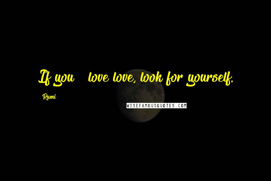 Rumi Quotes: If you # love love, look for yourself.