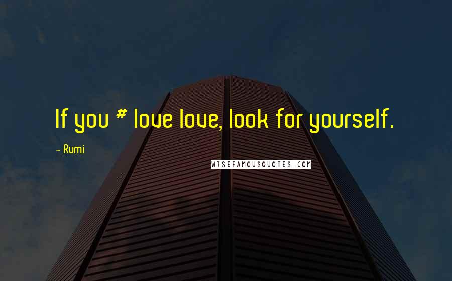 Rumi Quotes: If you # love love, look for yourself.