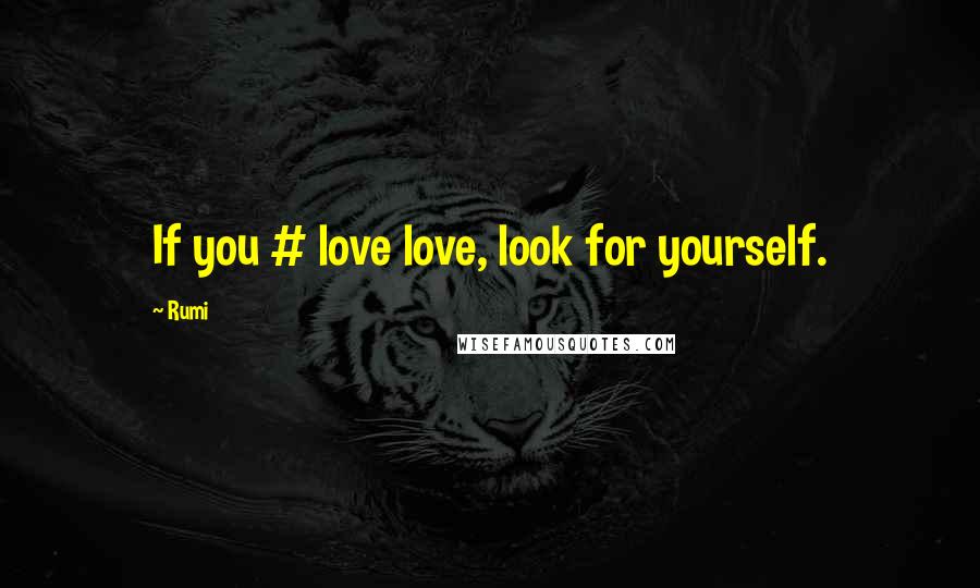 Rumi Quotes: If you # love love, look for yourself.