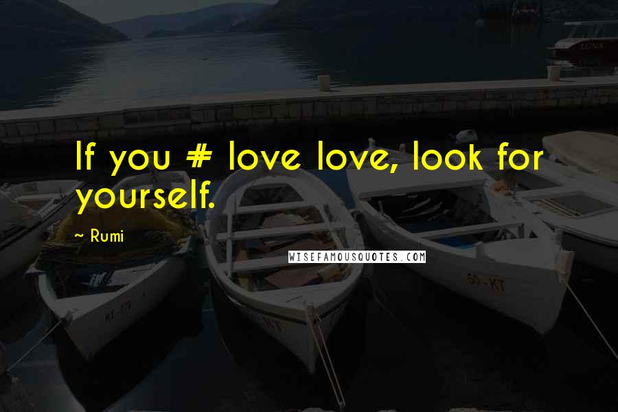 Rumi Quotes: If you # love love, look for yourself.