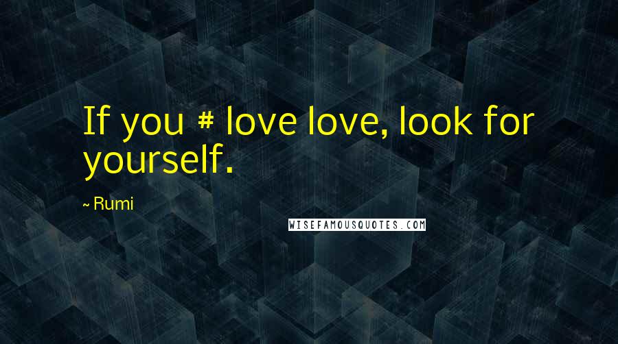 Rumi Quotes: If you # love love, look for yourself.