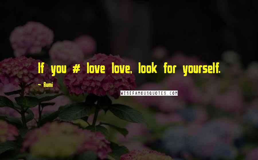 Rumi Quotes: If you # love love, look for yourself.
