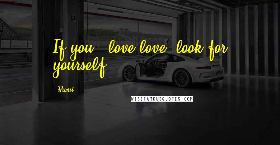 Rumi Quotes: If you # love love, look for yourself.