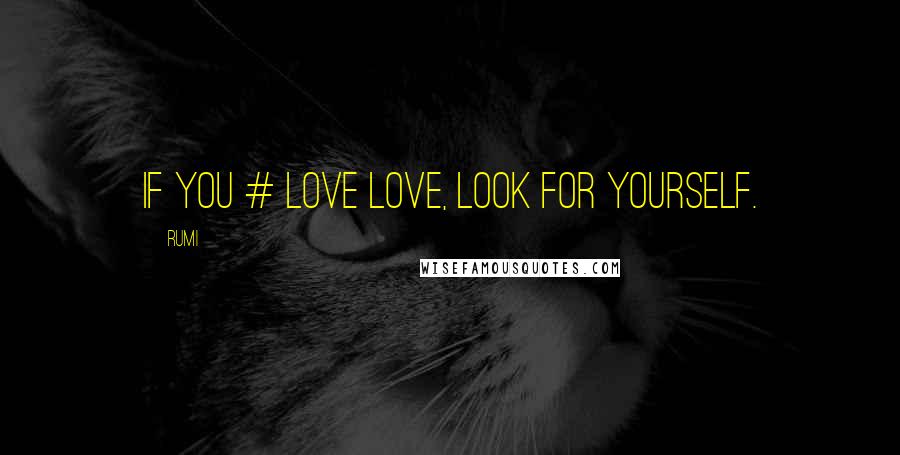 Rumi Quotes: If you # love love, look for yourself.