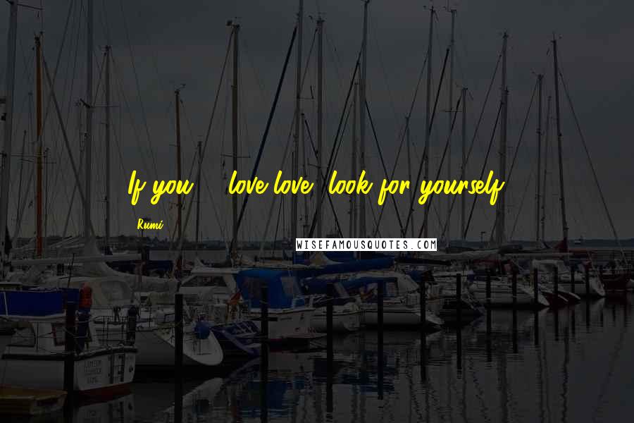 Rumi Quotes: If you # love love, look for yourself.