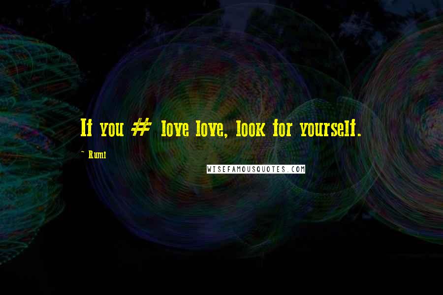 Rumi Quotes: If you # love love, look for yourself.