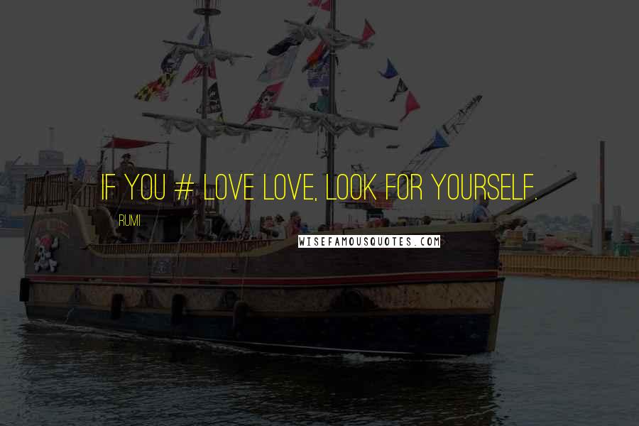 Rumi Quotes: If you # love love, look for yourself.