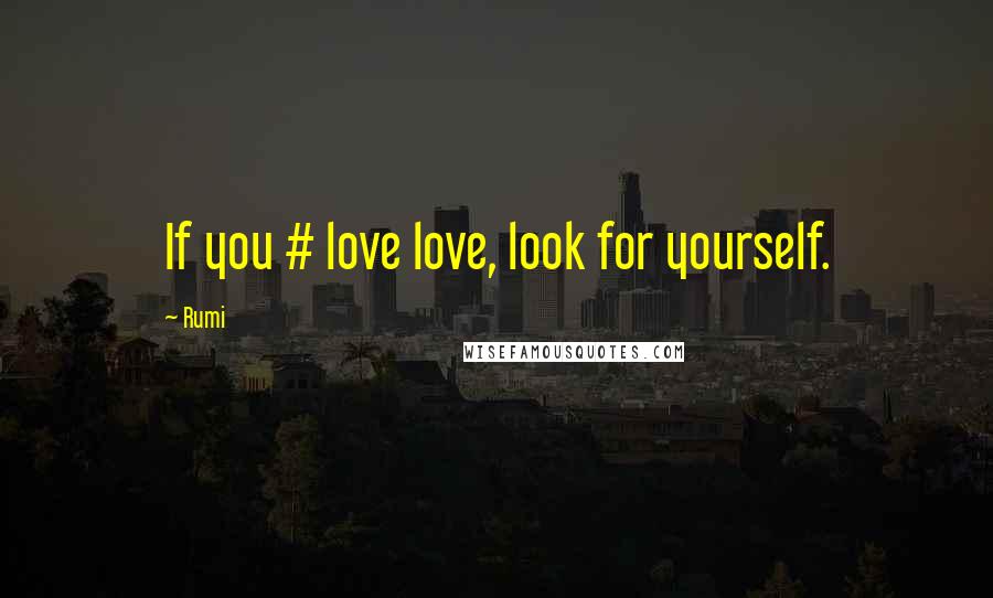 Rumi Quotes: If you # love love, look for yourself.