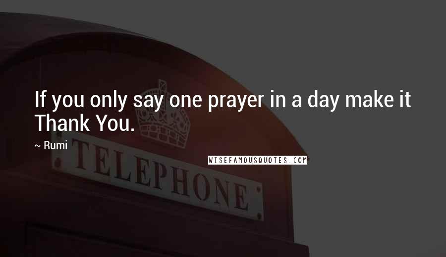 Rumi Quotes: If you only say one prayer in a day make it Thank You.