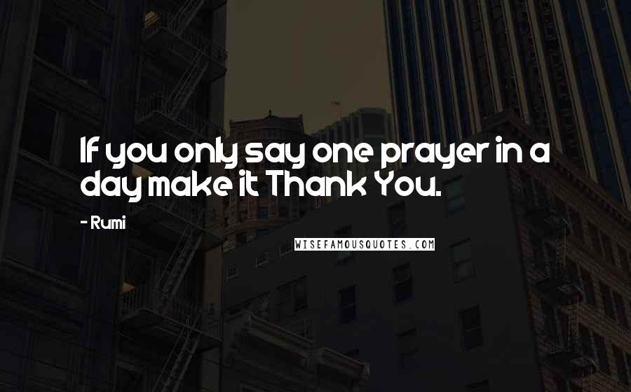 Rumi Quotes: If you only say one prayer in a day make it Thank You.