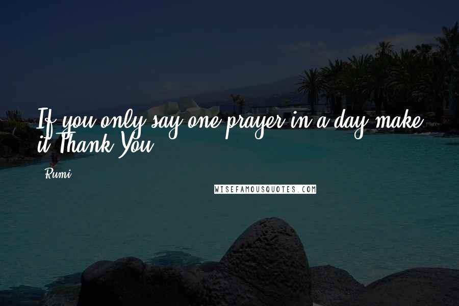 Rumi Quotes: If you only say one prayer in a day make it Thank You.