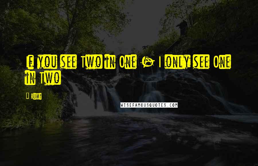 Rumi Quotes: If you see Two in One - I only see One in Two