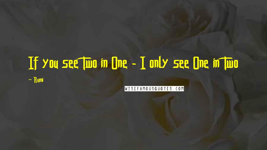 Rumi Quotes: If you see Two in One - I only see One in Two