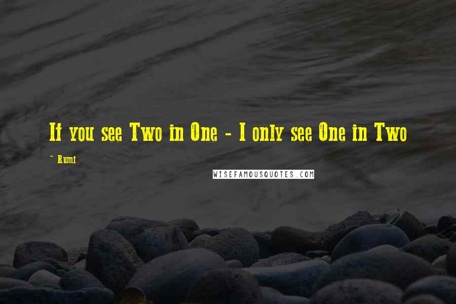 Rumi Quotes: If you see Two in One - I only see One in Two