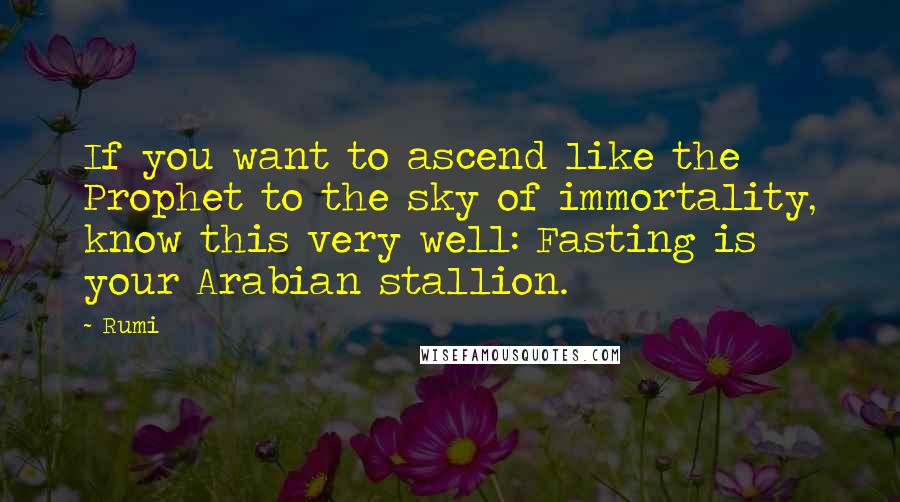 Rumi Quotes: If you want to ascend like the Prophet to the sky of immortality, know this very well: Fasting is your Arabian stallion.