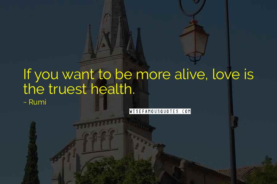 Rumi Quotes: If you want to be more alive, love is the truest health.