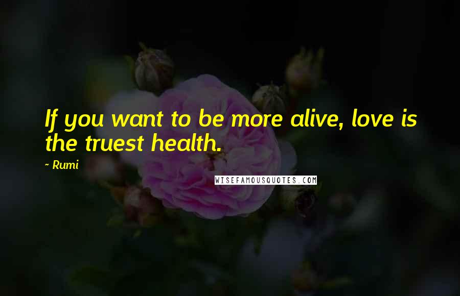 Rumi Quotes: If you want to be more alive, love is the truest health.