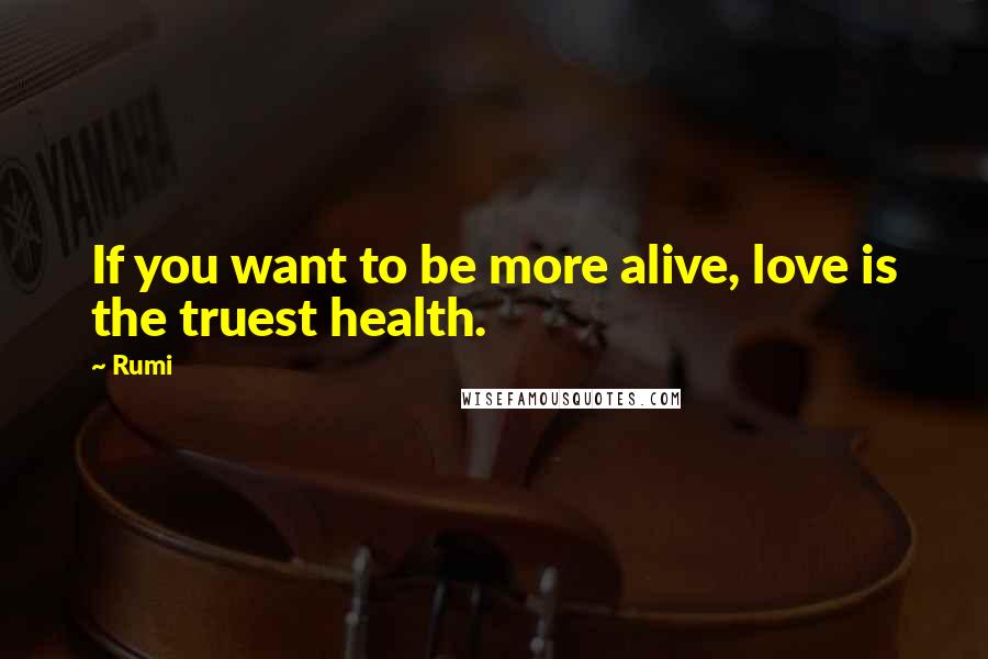 Rumi Quotes: If you want to be more alive, love is the truest health.