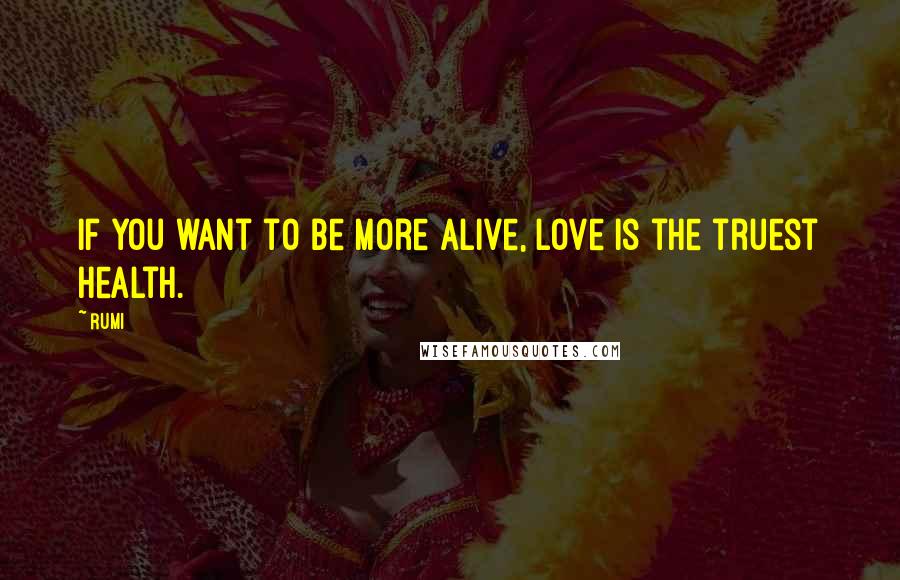 Rumi Quotes: If you want to be more alive, love is the truest health.