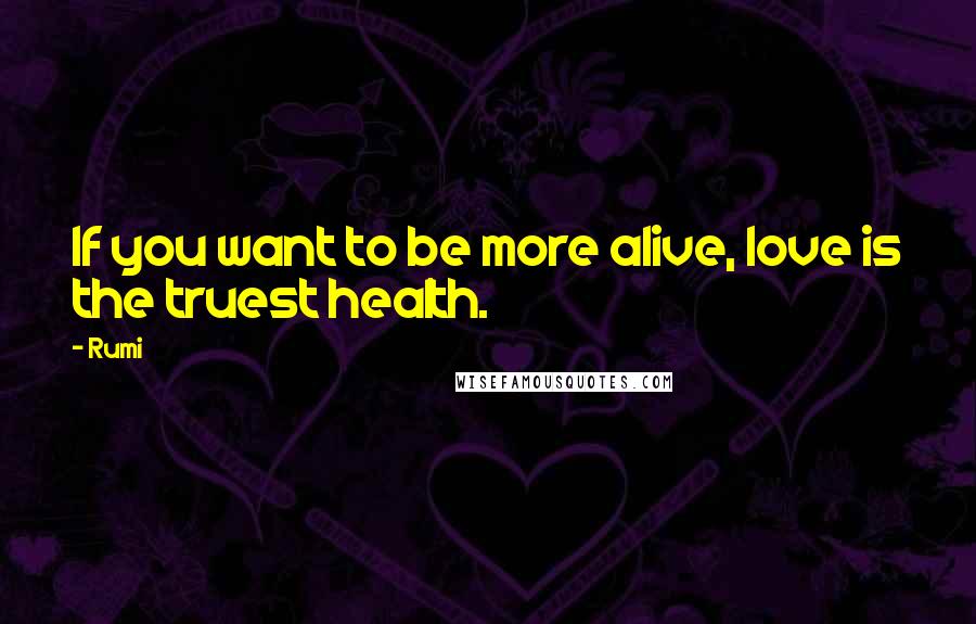 Rumi Quotes: If you want to be more alive, love is the truest health.