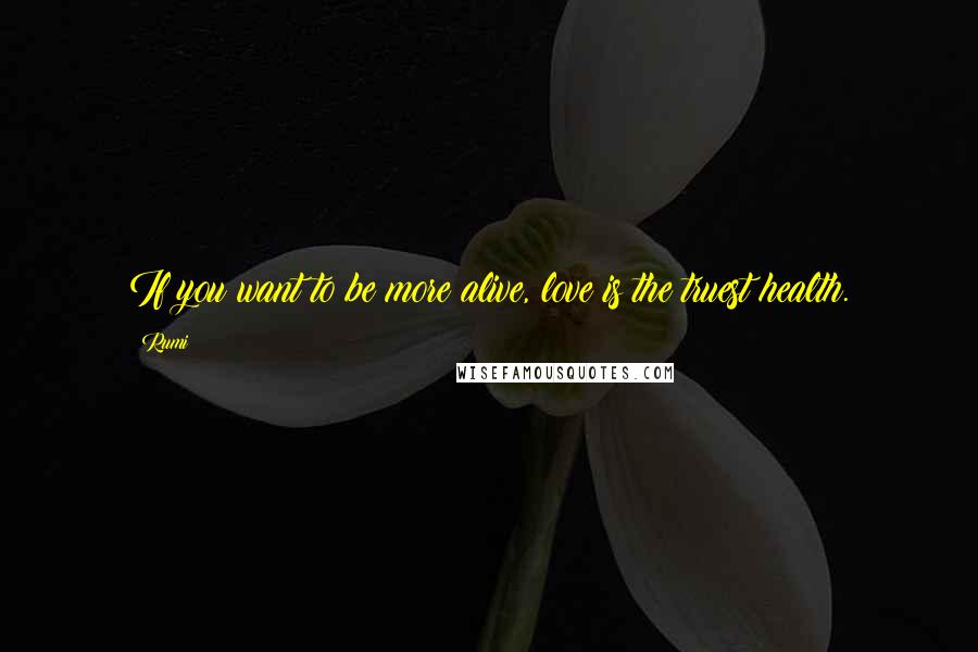 Rumi Quotes: If you want to be more alive, love is the truest health.