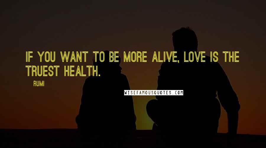Rumi Quotes: If you want to be more alive, love is the truest health.