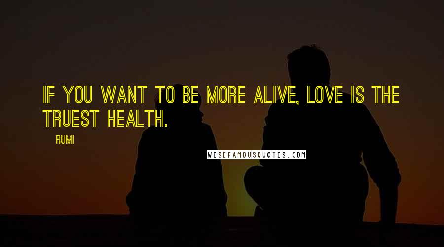 Rumi Quotes: If you want to be more alive, love is the truest health.