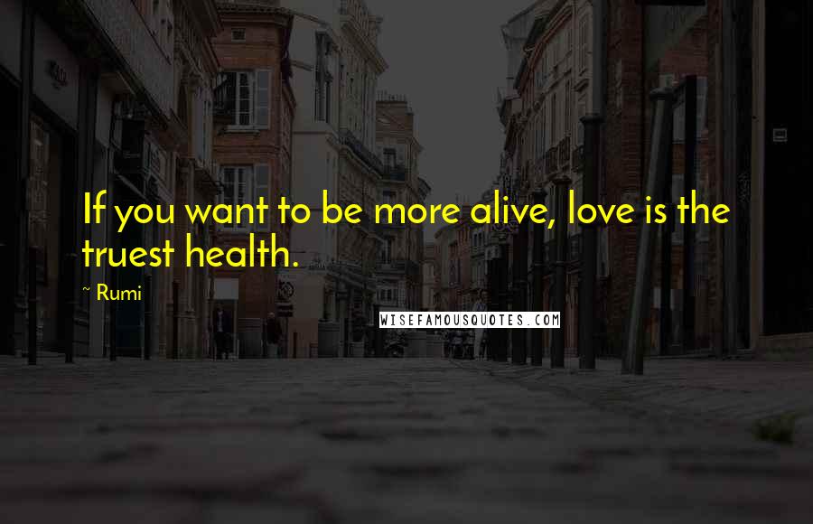 Rumi Quotes: If you want to be more alive, love is the truest health.