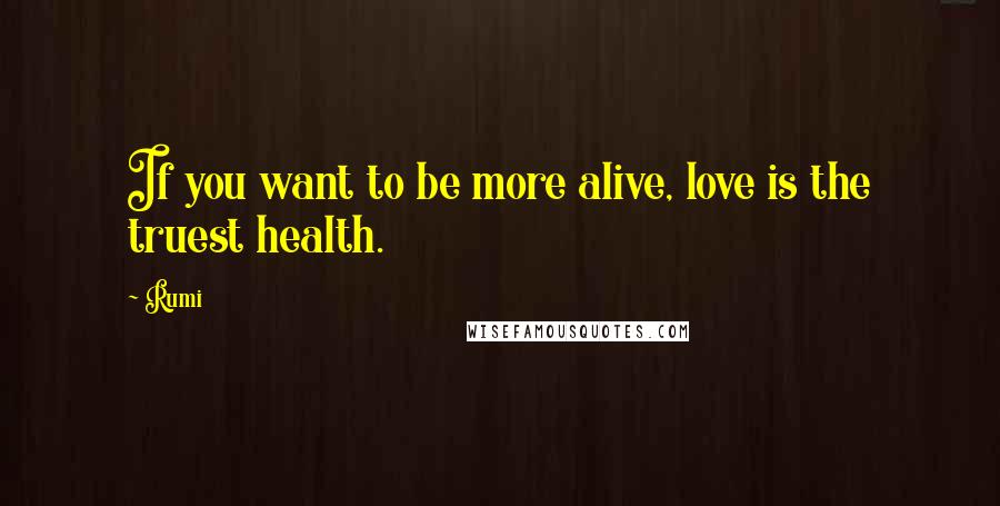 Rumi Quotes: If you want to be more alive, love is the truest health.