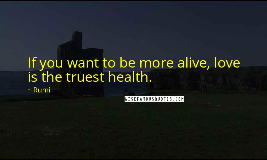 Rumi Quotes: If you want to be more alive, love is the truest health.