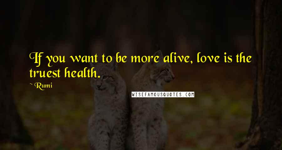 Rumi Quotes: If you want to be more alive, love is the truest health.