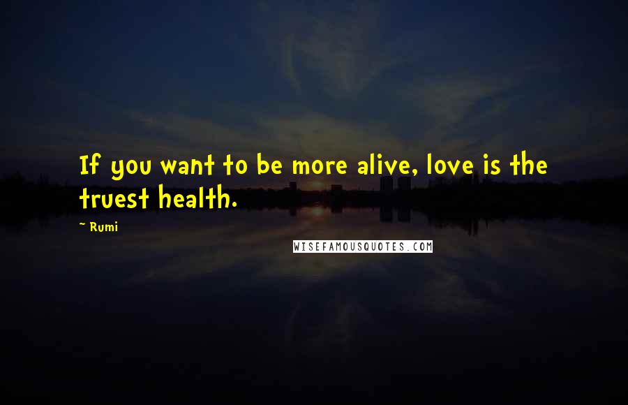 Rumi Quotes: If you want to be more alive, love is the truest health.