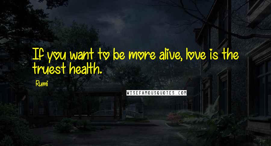 Rumi Quotes: If you want to be more alive, love is the truest health.