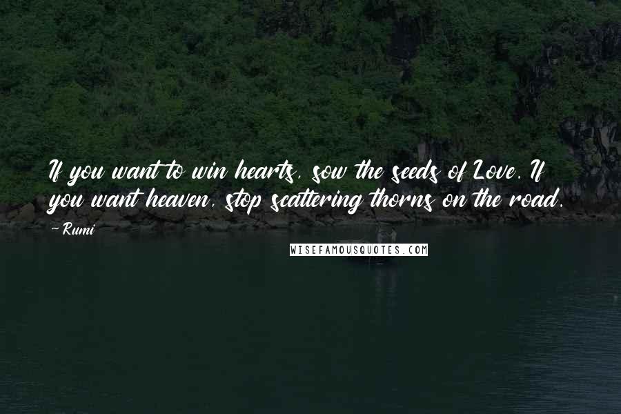 Rumi Quotes: If you want to win hearts, sow the seeds of Love. If you want heaven, stop scattering thorns on the road.