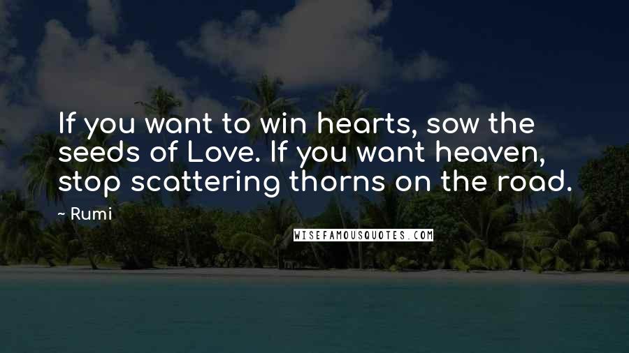 Rumi Quotes: If you want to win hearts, sow the seeds of Love. If you want heaven, stop scattering thorns on the road.