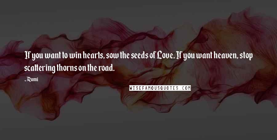 Rumi Quotes: If you want to win hearts, sow the seeds of Love. If you want heaven, stop scattering thorns on the road.