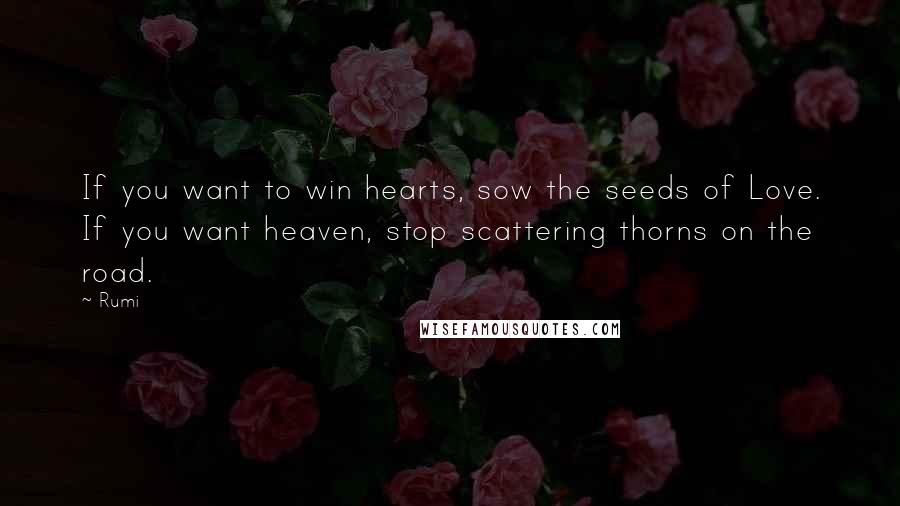 Rumi Quotes: If you want to win hearts, sow the seeds of Love. If you want heaven, stop scattering thorns on the road.